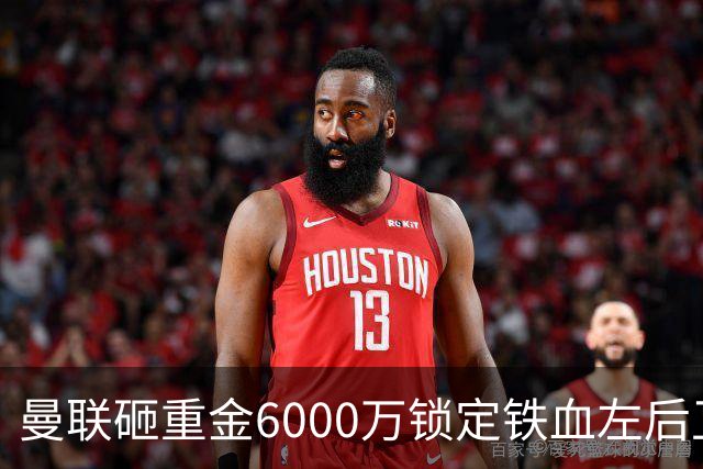 曼联砸重金6000万锁定铁血左后卫，欲破解阵容顽疾