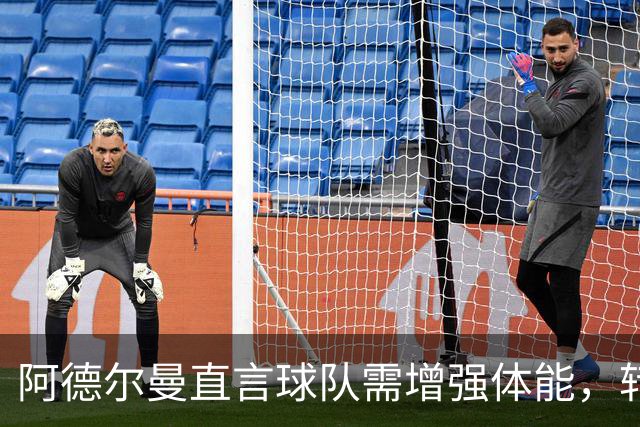 阿德尔曼直言球队需增强体能，转换防守问题显著